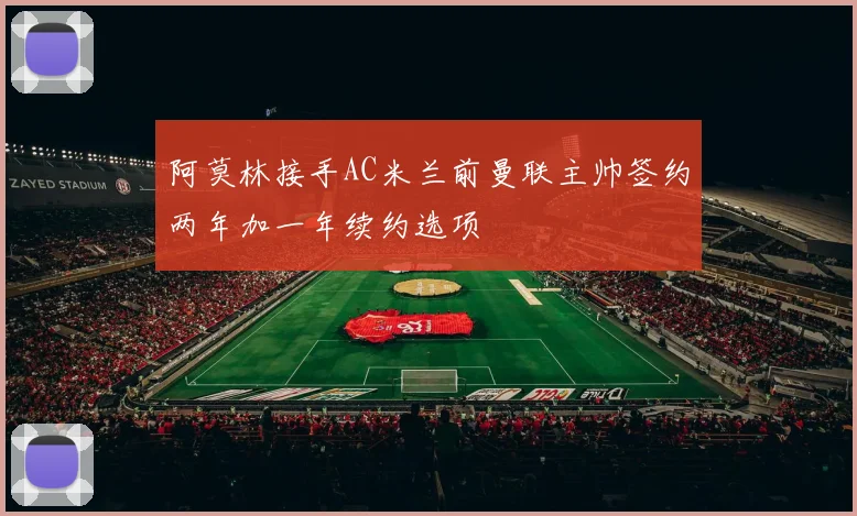 阿莫林接手AC米兰前曼联主帅签约两年加一年续约选项