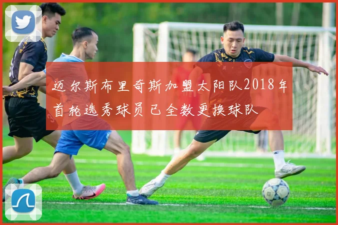 迈尔斯布里奇斯加盟太阳队2018年首轮选秀球员已全数更换球队