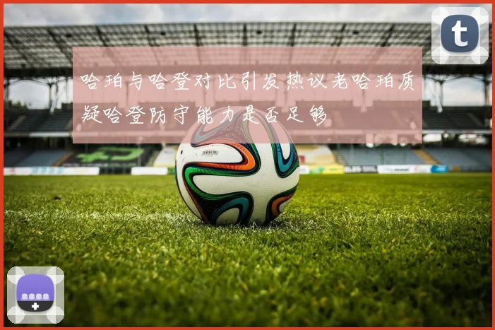 哈珀与哈登对比引发热议老哈珀质疑哈登防守能力是否足够