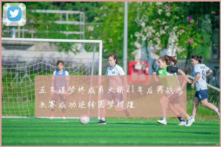 五年追梦终成真大桥21年后再战总决赛成功逆转圆梦辉煌