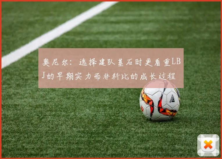 奥尼尔：选择建队基石时更看重LBJ的早期实力而非科比的成长过程
