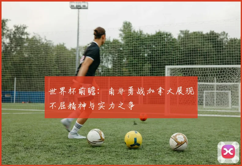 世界杯前瞻：南非勇战加拿大展现不屈精神与实力之争