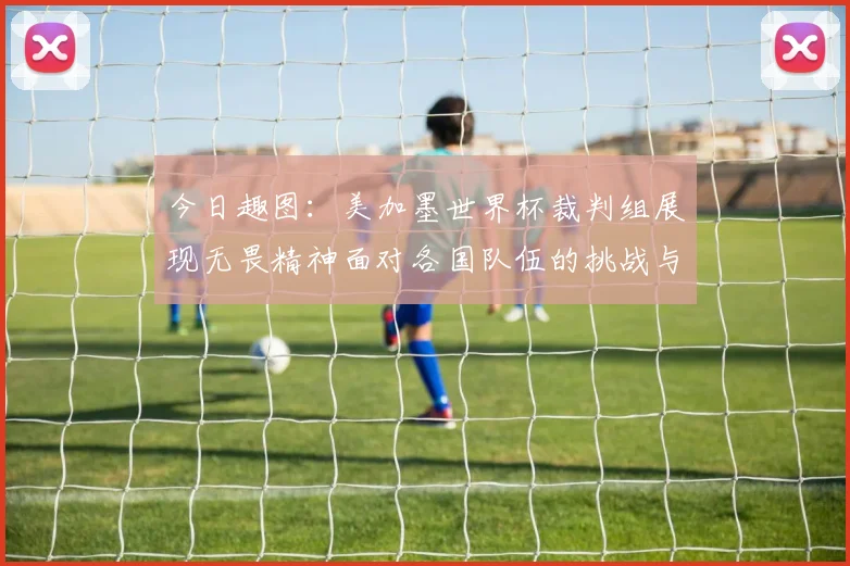 今日趣图：美加墨世界杯裁判组展现无畏精神面对各国队伍的挑战与针对