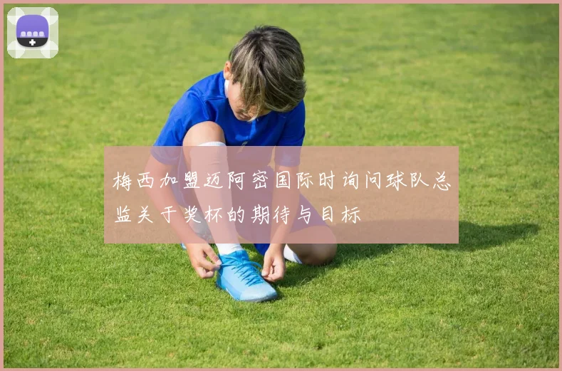 梅西加盟迈阿密国际时询问球队总监关于奖杯的期待与目标