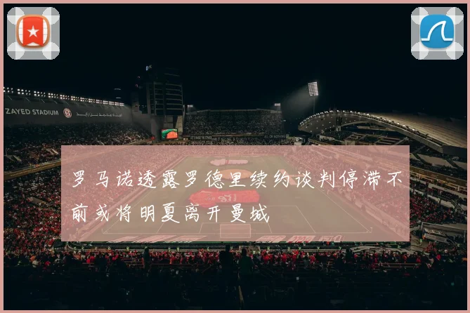 罗马诺透露罗德里续约谈判停滞不前或将明夏离开曼城