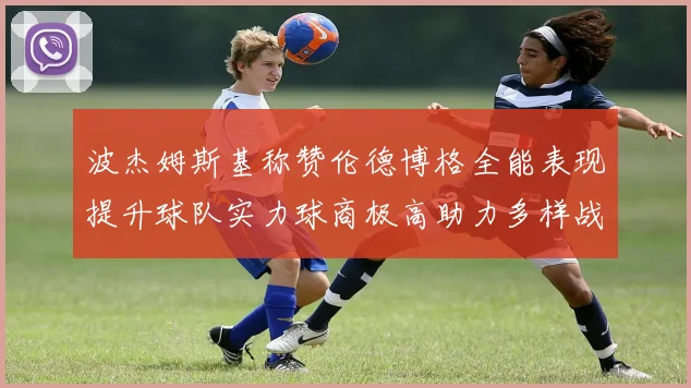 波杰姆斯基称赞伦德博格全能表现提升球队实力球商极高助力多样战术选择