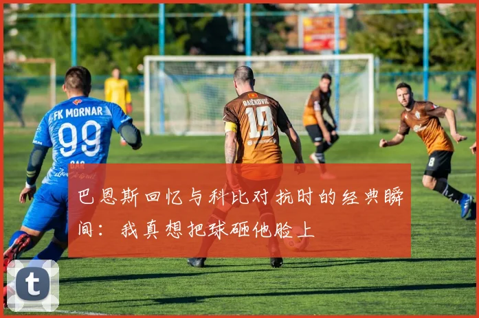 巴恩斯回忆与科比对抗时的经典瞬间：我真想把球砸他脸上