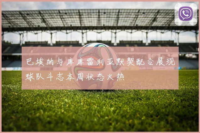 巴埃纳与库库雷利亚默契配合展现球队斗志本周状态火热
