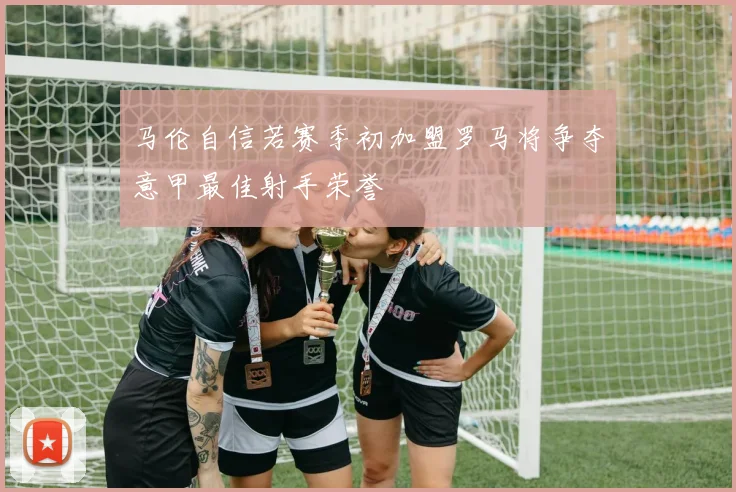 马伦自信若赛季初加盟罗马将争夺意甲最佳射手荣誉