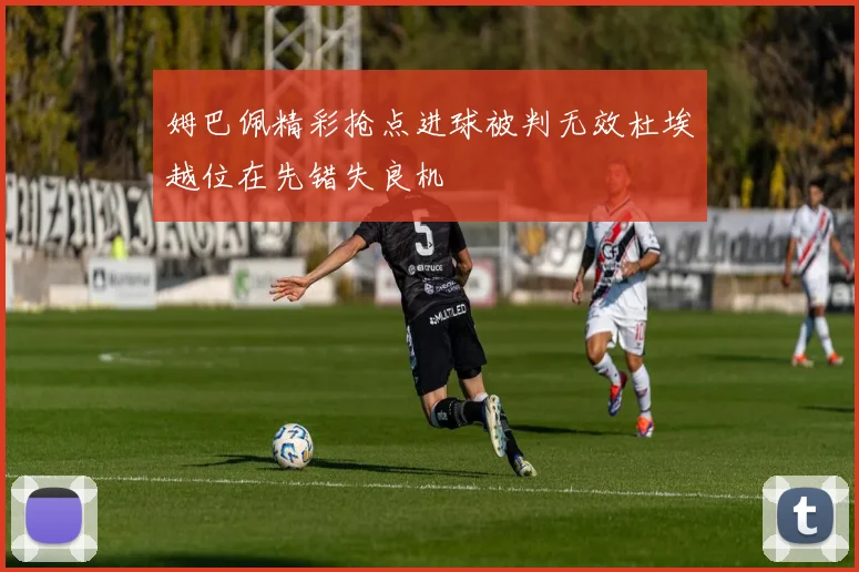 姆巴佩精彩抢点进球被判无效杜埃越位在先错失良机