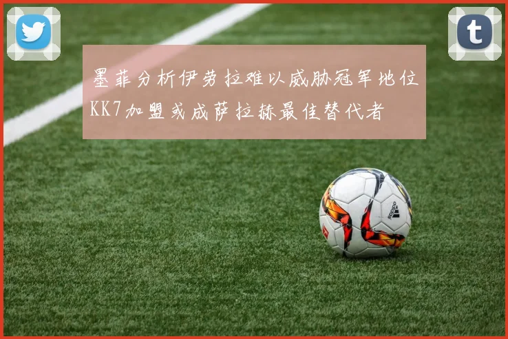 墨菲分析伊劳拉难以威胁冠军地位KK7加盟或成萨拉赫最佳替代者