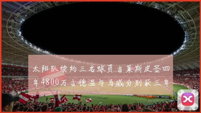 太阳队续约三名球员吉莱斯皮签四年4800万古德温与马威分别获三年合同