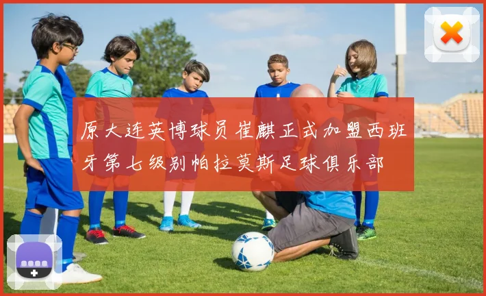 原大连英博球员崔麒正式加盟西班牙第七级别帕拉莫斯足球俱乐部