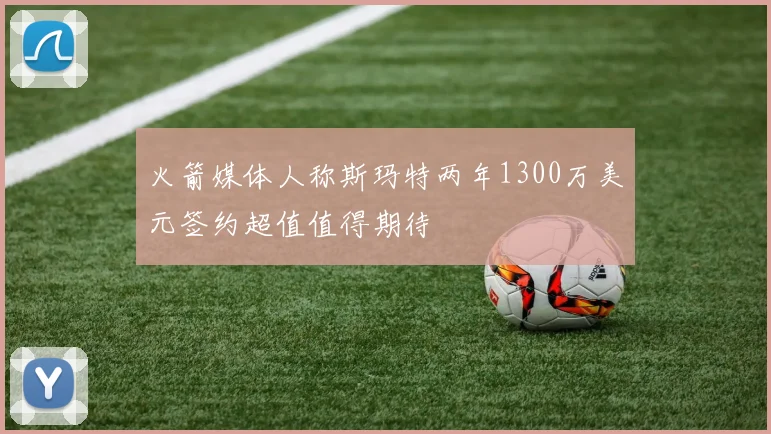 火箭媒体人称斯玛特两年1300万美元签约超值值得期待