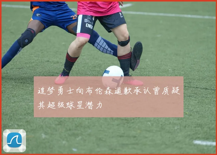 追梦勇士向布伦森道歉承认曾质疑其超级球星潜力