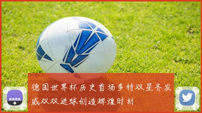 德国世界杯历史首场多特双星齐发威双双进球创造辉煌时刻